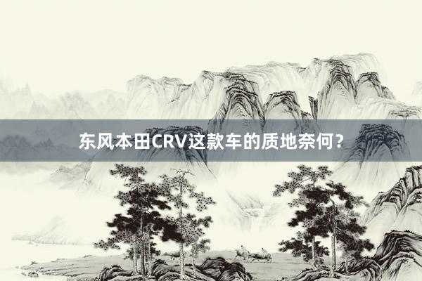东风本田CRV这款车的质地奈何？