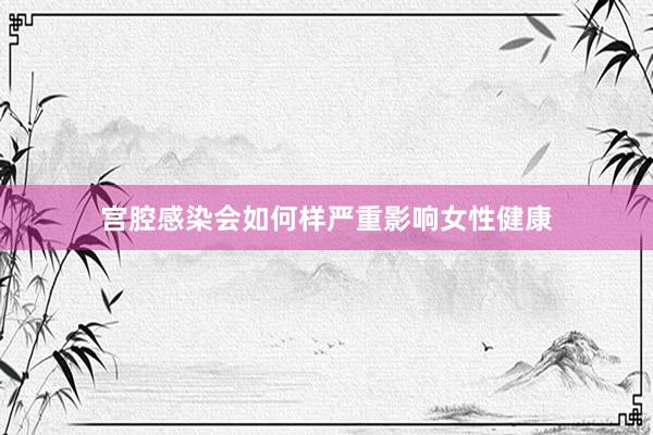 宫腔感染会如何样严重影响女性健康