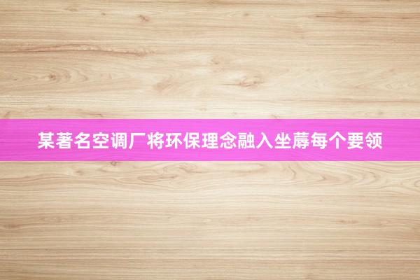 某著名空调厂将环保理念融入坐蓐每个要领