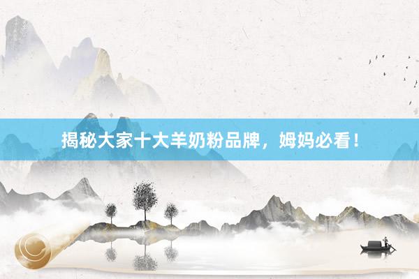 揭秘大家十大羊奶粉品牌，姆妈必看！